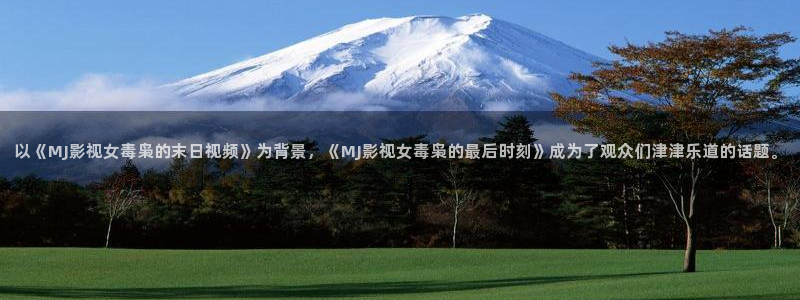 www.草民影院：以《MJ影视女毒枭的末日视频》为背景，《MJ影视女毒枭的最后时刻》成为了观众们津津乐道的话题。