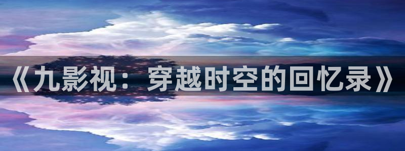 草民影视城：《九影视：穿越时空的回忆录》